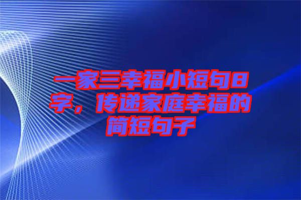 一家三幸福小短句8字，傳遞家庭幸福的簡短句子