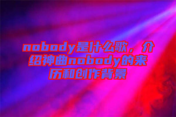 nobody是什么歌，介紹神曲nobody的來(lái)歷和創(chuàng)作背景