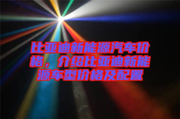 比亞迪新能源汽車價格，介紹比亞迪新能源車型價格及配置