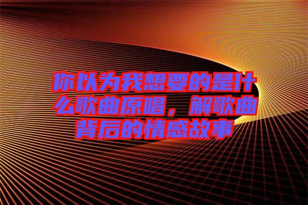 你以為我想要的是什么歌曲原唱，解歌曲背后的情感故事