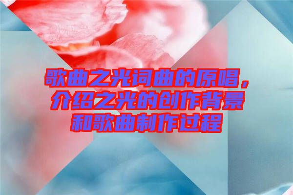 歌曲之光詞曲的原唱，介紹之光的創(chuàng)作背景和歌曲制作過程