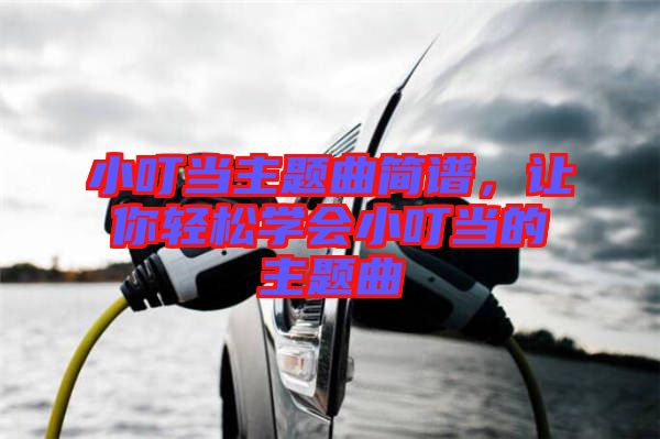 小叮當(dāng)主題曲簡譜，讓你輕松學(xué)會(huì)小叮當(dāng)?shù)闹黝}曲