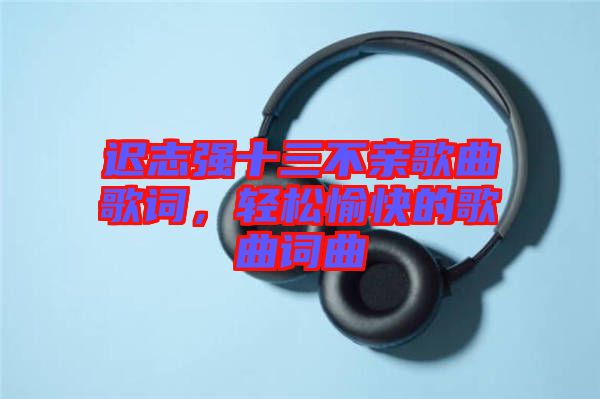 遲志強(qiáng)十三不親歌曲歌詞，輕松愉快的歌曲詞曲