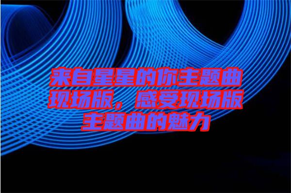 來自星星的你主題曲現(xiàn)場版，感受現(xiàn)場版主題曲的魅力