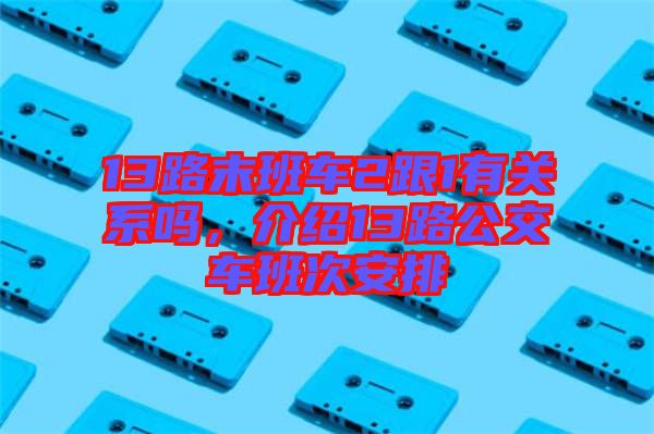 13路末班車2跟1有關(guān)系嗎，介紹13路公交車班次安排