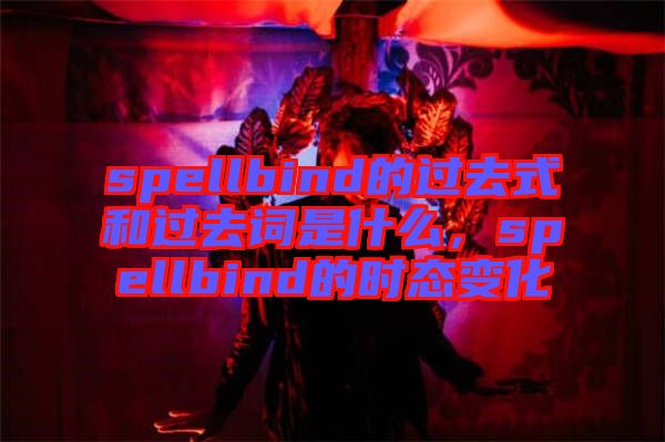 spellbind的過(guò)去式和過(guò)去詞是什么，spellbind的時(shí)態(tài)變化