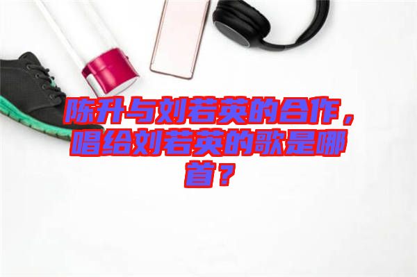 陳升與劉若英的合作，唱給劉若英的歌是哪首？