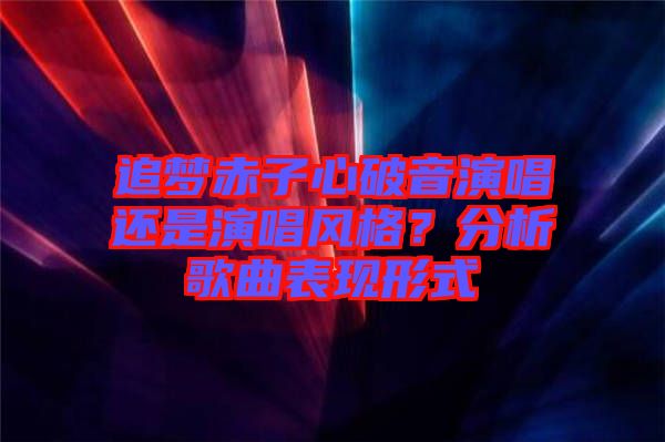 追夢赤子心破音演唱還是演唱風格？分析歌曲表現(xiàn)形式