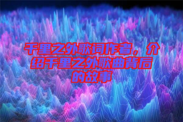 千里之外歌詞作者，介紹千里之外歌曲背后的故事