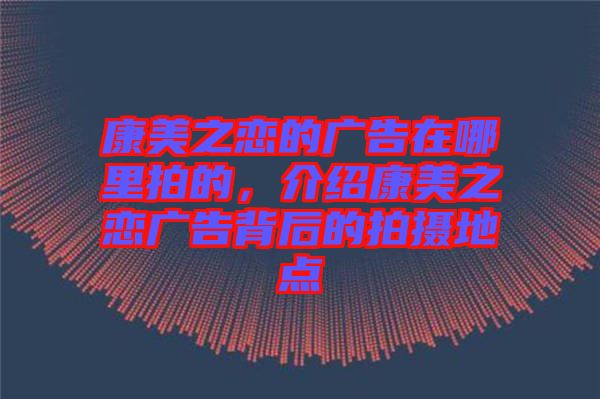 康美之戀的廣告在哪里拍的，介紹康美之戀廣告背后的拍攝地點