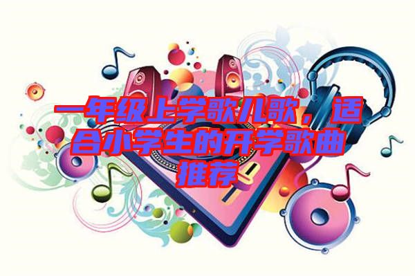 一年級上學(xué)歌兒歌，適合小學(xué)生的開學(xué)歌曲推薦