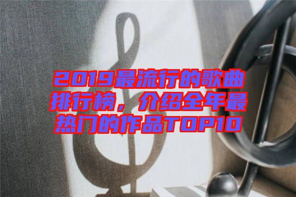 2019最流行的歌曲排行榜，介紹全年最熱門的作品TOP10