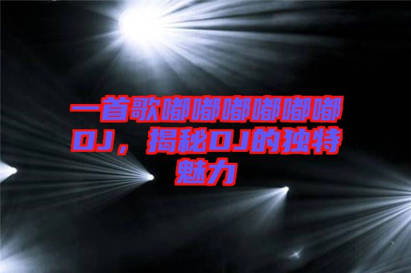 一首歌嘟嘟嘟嘟嘟嘟DJ，揭秘DJ的獨特魅力