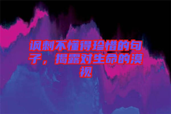 諷刺不懂得珍惜的句子，揭露對生命的漠視