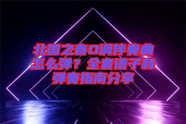 北國之春D調(diào)伴奏曲怎么彈？全套譜子和彈奏指南分享