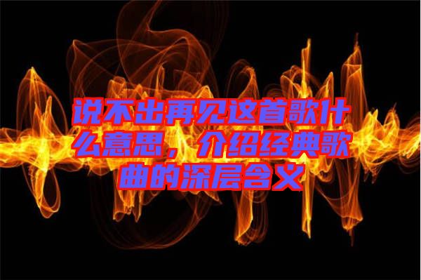 說不出再見這首歌什么意思，介紹經(jīng)典歌曲的深層含義