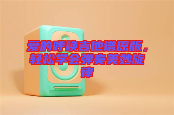 愛的呼喚吉他譜原版，輕松學(xué)會(huì)彈奏美妙旋律