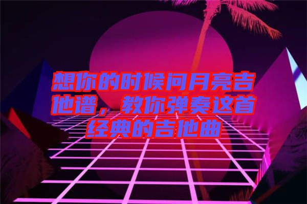 想你的時(shí)候問月亮吉他譜，教你彈奏這首經(jīng)典的吉他曲