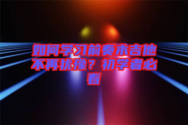 如何學(xué)習(xí)前奏木吉他不再猶豫？初學(xué)者必看