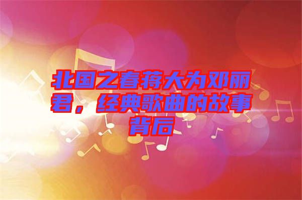 北國之春蔣大為鄧麗君，經(jīng)典歌曲的故事背后