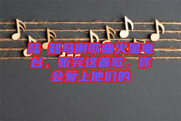 陸垚知馬俐歌曲火星電臺，聽完這首歌，你會愛上他們的