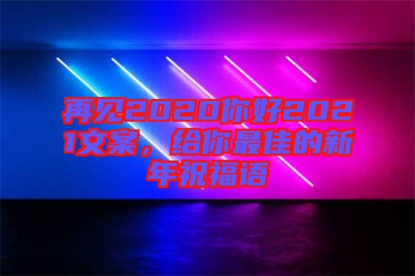 再見2020你好2021文案，給你最佳的新年祝福語