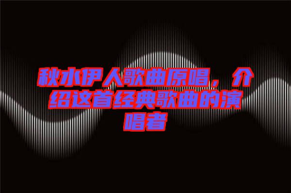 秋水伊人歌曲原唱，介紹這首經典歌曲的演唱者