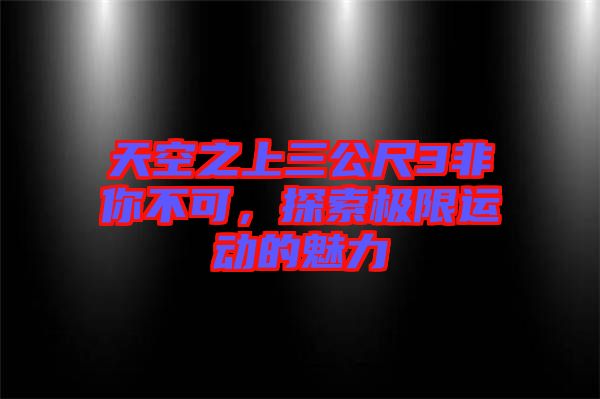 天空之上三公尺3非你不可，探索極限運動的魅力