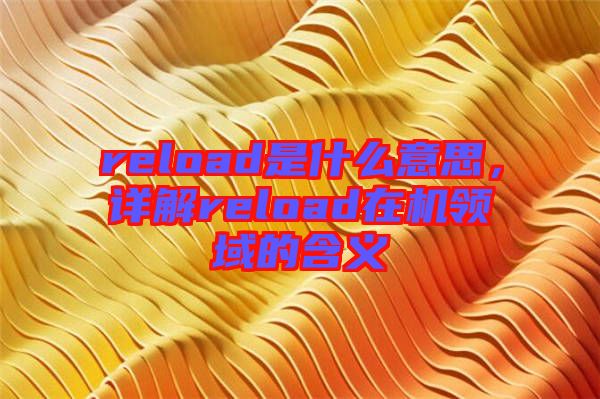 reload是什么意思，詳解reload在機領(lǐng)域的含義