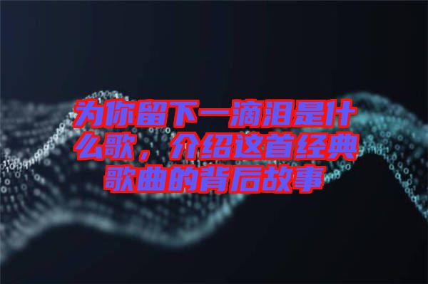 為你留下一滴淚是什么歌，介紹這首經(jīng)典歌曲的背后故事