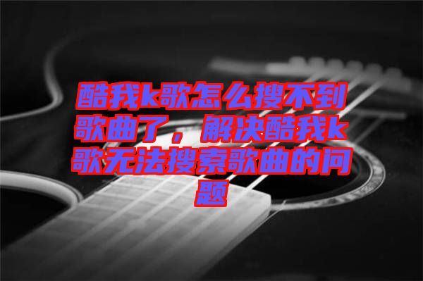 酷我k歌怎么搜不到歌曲了，解決酷我k歌無法搜索歌曲的問題