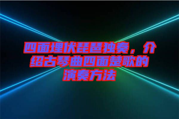 四面埋伏琵琶獨(dú)奏，介紹古琴曲四面楚歌的演奏方法