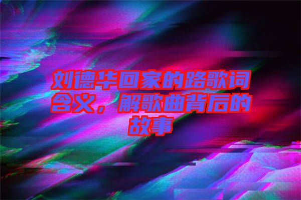 劉德華回家的路歌詞含義，解歌曲背后的故事