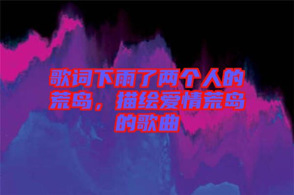 歌詞下雨了兩個人的荒島，描繪愛情荒島的歌曲