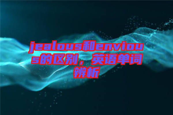 jealous和envious的區(qū)別，英語(yǔ)單詞辨析