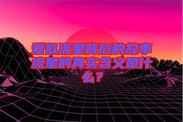 愛似流星背后的故事流星的真實(shí)含義是什么？