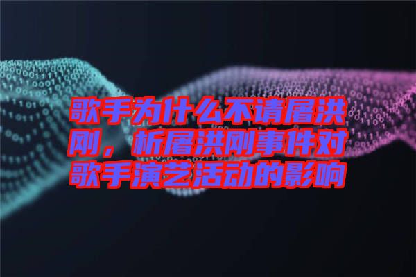 歌手為什么不請屠洪剛，析屠洪剛事件對歌手演藝活動的影響