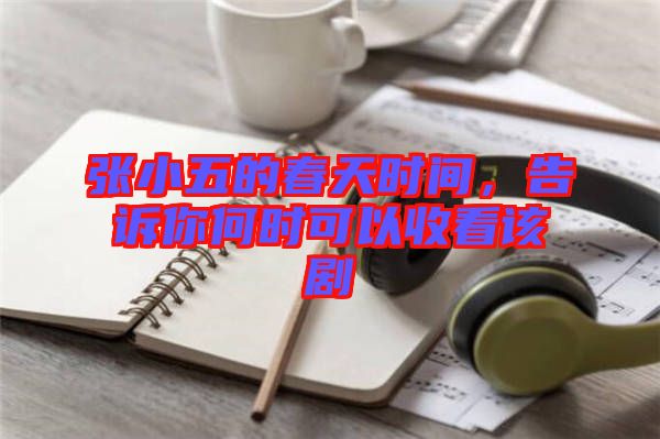 張小五的春天時間，告訴你何時可以收看該劇