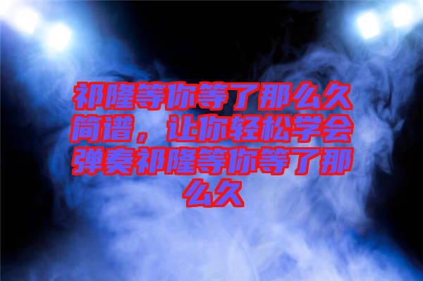 祁隆等你等了那么久簡譜，讓你輕松學會彈奏祁隆等你等了那么久