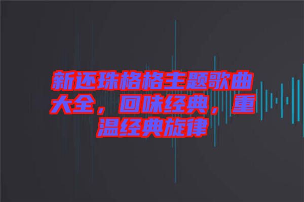 新還珠格格主題歌曲大全，回味經(jīng)典，重溫經(jīng)典旋律