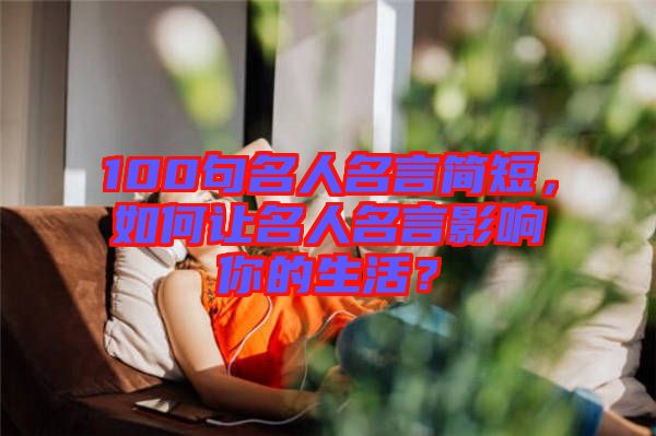 100句名人名言簡短，如何讓名人名言影響你的生活？