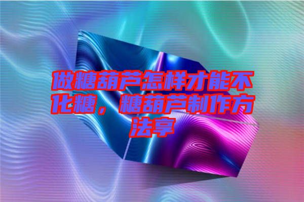 做糖葫蘆怎樣才能不化糖，糖葫蘆制作方法享