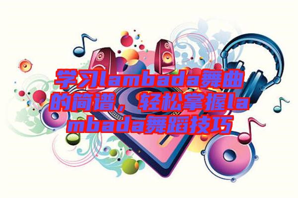 學(xué)習(xí)lambada舞曲的簡譜，輕松掌握lambada舞蹈技巧