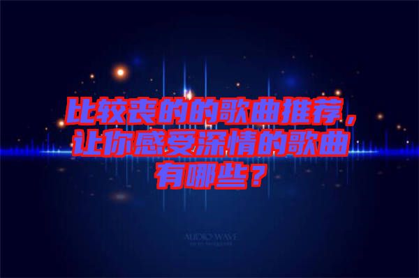 比較喪的的歌曲推薦，讓你感受深情的歌曲有哪些？