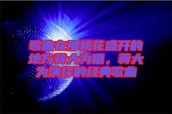 歌曲在那桃花盛開的地方蔣大為唱，蔣大為演繹的經(jīng)典歌曲