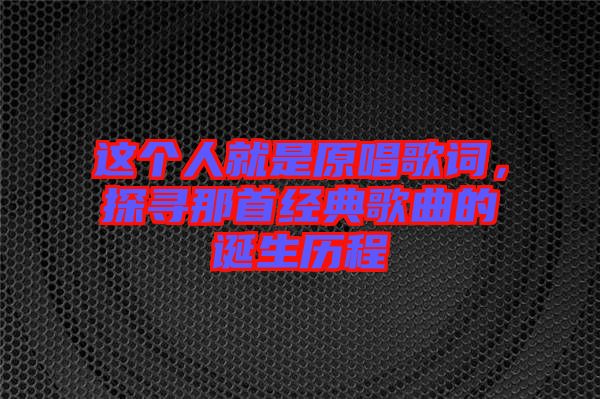 這個(gè)人就是原唱歌詞，探尋那首經(jīng)典歌曲的誕生歷程