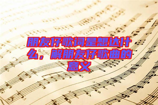 朋友仔歌詞是想達(dá)什么，解朋友仔歌曲的意義