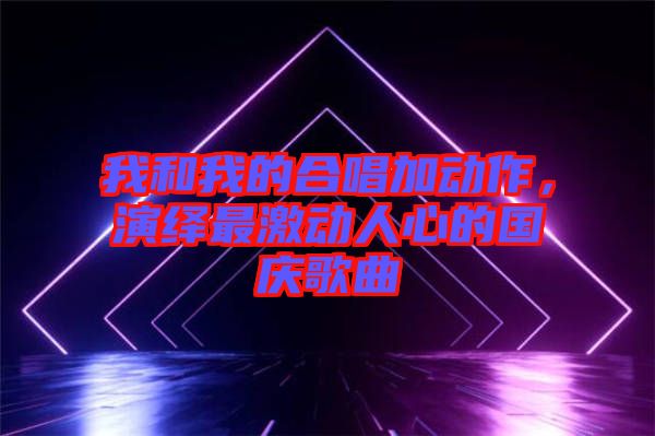 我和我的合唱加動作，演繹最激動人心的國慶歌曲