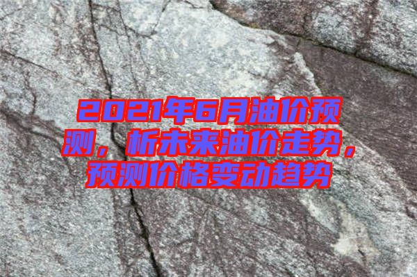 2021年6月油價預測，析未來油價走勢，預測價格變動趨勢