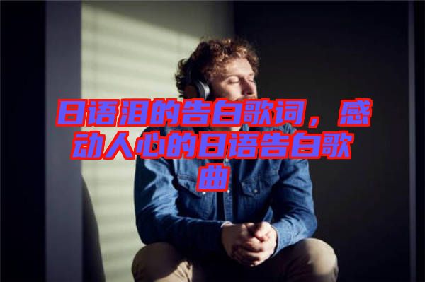 日語淚的告白歌詞，感動人心的日語告白歌曲